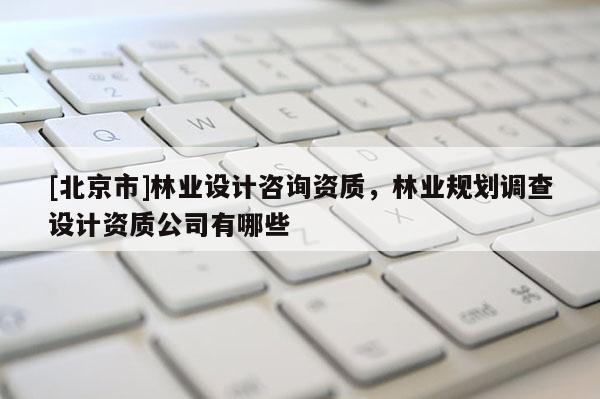 [北京市]林业设计咨询资质，林业规划调查设计资质公司有哪些