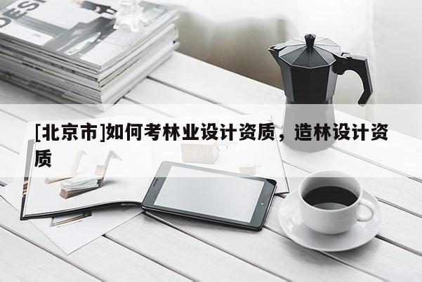 [北京市]如何考林业设计资质，造林设计资质