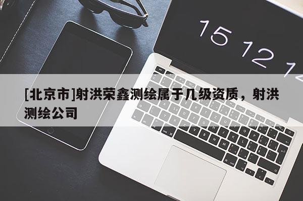 [北京市]射洪荣鑫测绘属于几级资质，射洪测绘公司