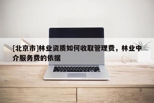 [北京市]林业资质如何收取管理费，林业中介服务费的依据