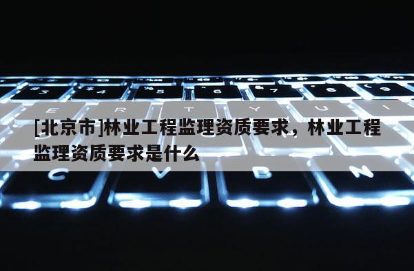 [北京市]林业工程监理资质要求，林业工程监理资质要求是什么