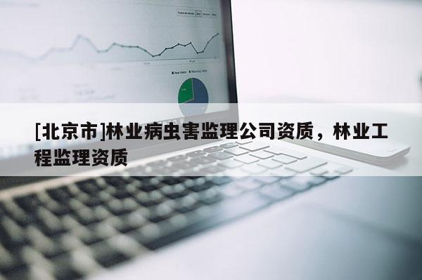 [北京市]林业病虫害监理公司资质，林业工程监理资质
