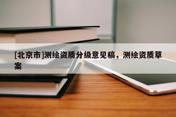 [北京市]测绘资质分级意见稿，测绘资质草案