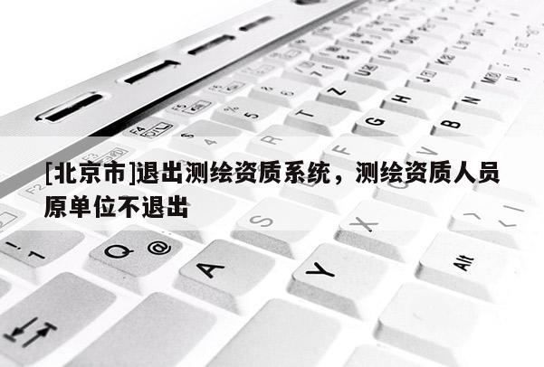 [北京市]退出测绘资质系统，测绘资质人员原单位不退出