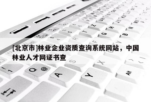 [北京市]林业企业资质查询系统网站，中国林业人才网证书查