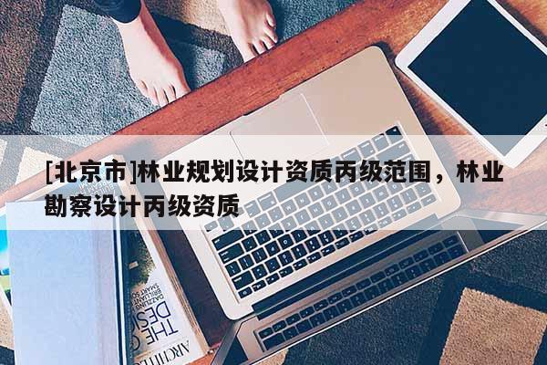 [北京市]林业规划设计资质丙级范围，林业勘察设计丙级资质