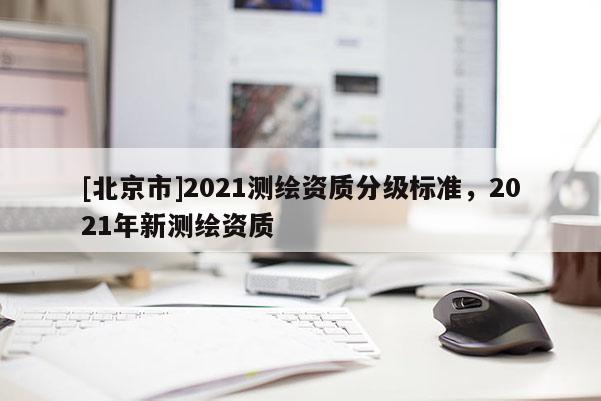 [北京市]2021测绘资质分级标准，2021年新测绘资质