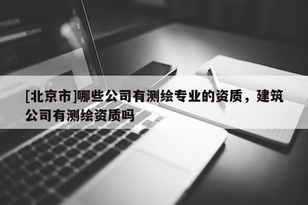 [北京市]哪些公司有测绘专业的资质，建筑公司有测绘资质吗