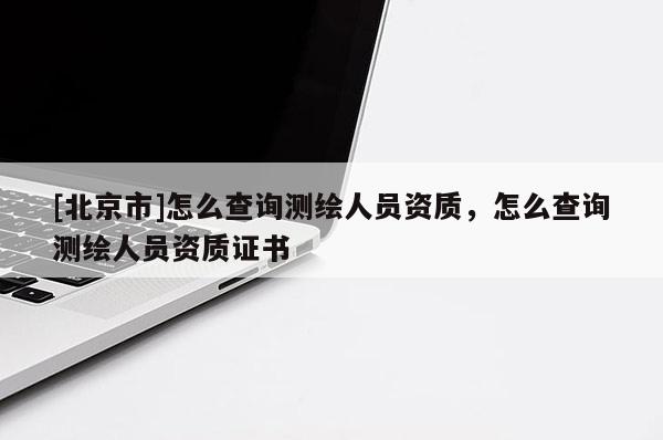 [北京市]怎么查询测绘人员资质，怎么查询测绘人员资质证书