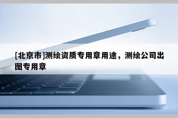 [北京市]测绘资质专用章用途，测绘公司出图专用章