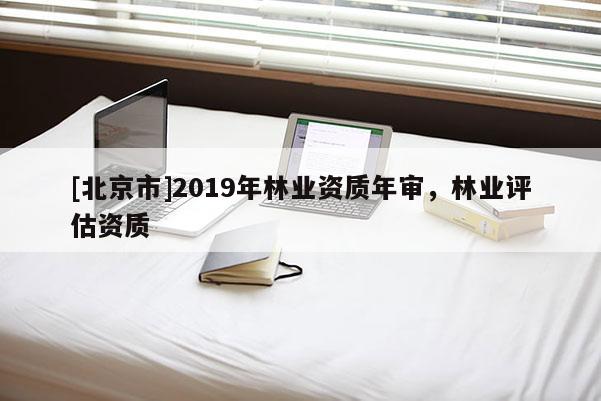 [北京市]2019年林业资质年审，林业评估资质