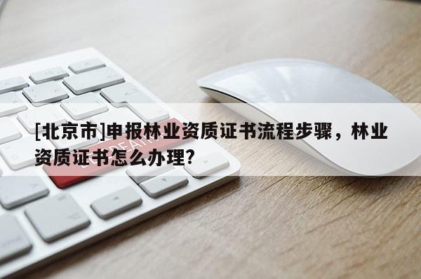 [北京市]申报林业资质证书流程步骤，林业资质证书怎么办理?