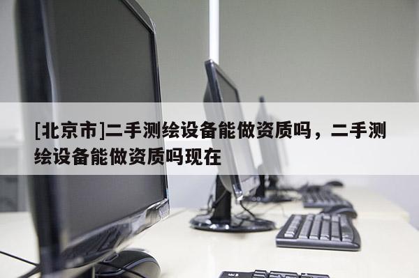 [北京市]二手测绘设备能做资质吗，二手测绘设备能做资质吗现在