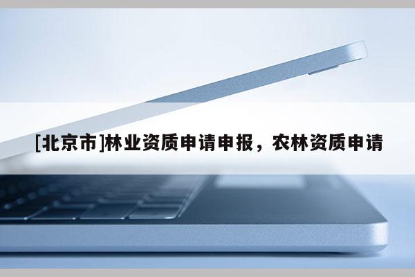 [北京市]林业资质申请申报，农林资质申请