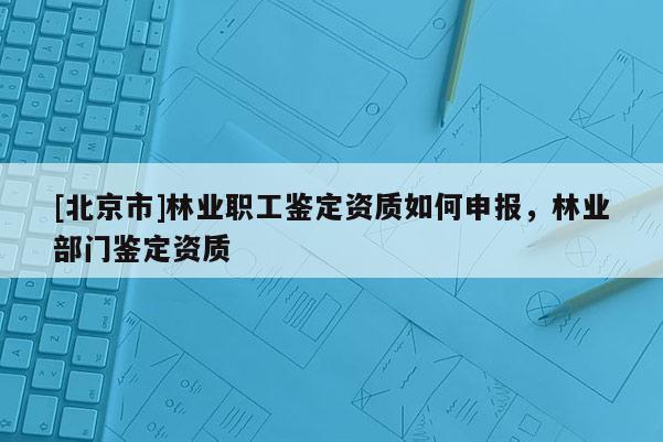 [北京市]林业职工鉴定资质如何申报，林业部门鉴定资质