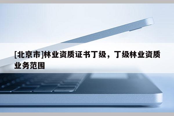 [北京市]林业资质证书丁级，丁级林业资质业务范围