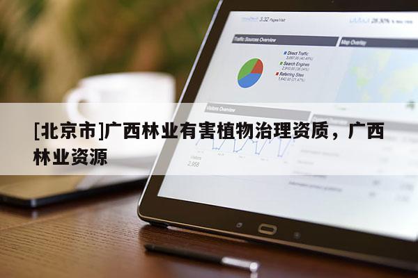 [北京市]广西林业有害植物治理资质，广西林业资源