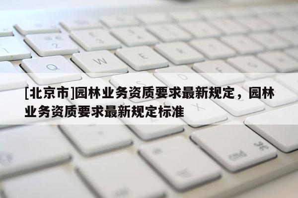 [北京市]园林业务资质要求最新规定，园林业务资质要求最新规定标准