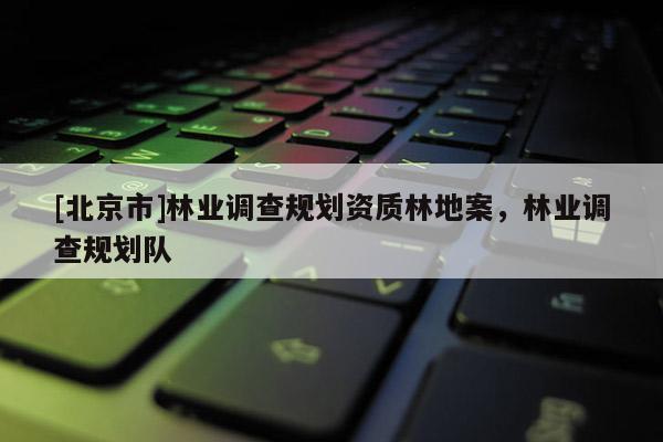 [北京市]林业调查规划资质林地案，林业调查规划队