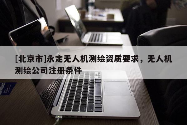 [北京市]永定无人机测绘资质要求，无人机测绘公司注册条件