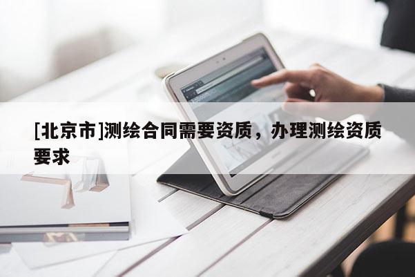 [北京市]测绘合同需要资质，办理测绘资质要求