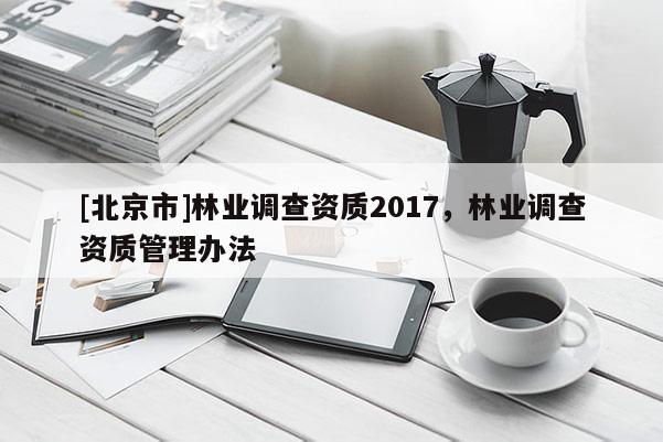[北京市]林业调查资质2017，林业调查资质管理办法