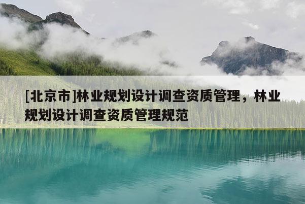 [北京市]林业规划设计调查资质管理，林业规划设计调查资质管理规范