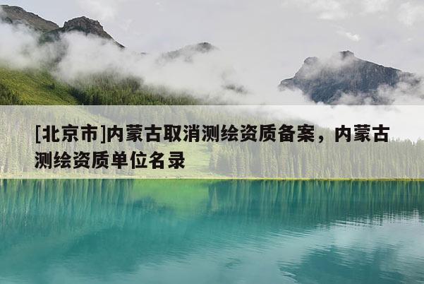 [北京市]内蒙古取消测绘资质备案，内蒙古测绘资质单位名录