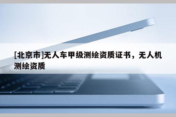 [北京市]无人车甲级测绘资质证书，无人机测绘资质