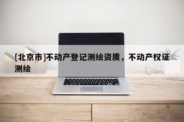 [北京市]不动产登记测绘资质，不动产权证测绘