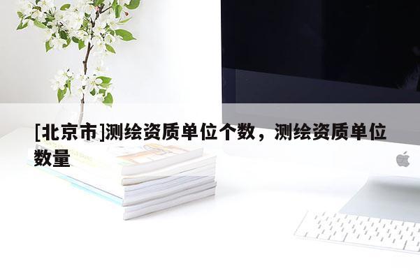 [北京市]测绘资质单位个数，测绘资质单位数量