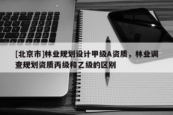 [北京市]林业规划设计甲级A资质，林业调查规划资质丙级和乙级的区别