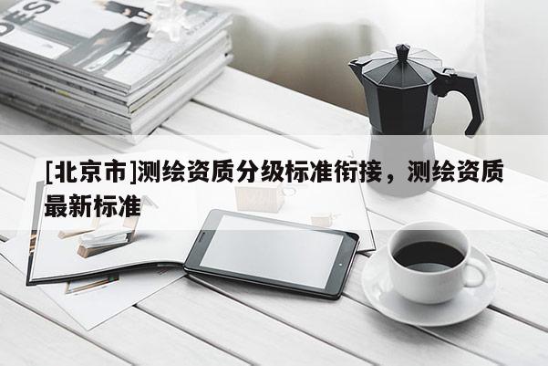 [北京市]测绘资质分级标准衔接，测绘资质最新标准