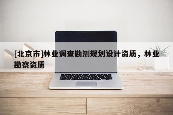 [北京市]林业调查勘测规划设计资质，林业勘察资质