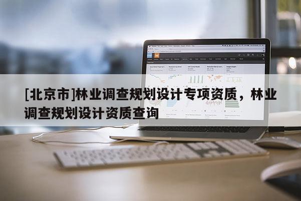 [北京市]林业调查规划设计专项资质，林业调查规划设计资质查询