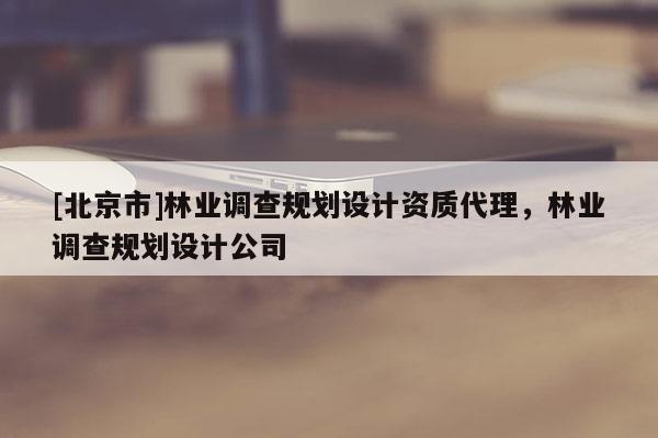 [北京市]林业调查规划设计资质代理，林业调查规划设计公司