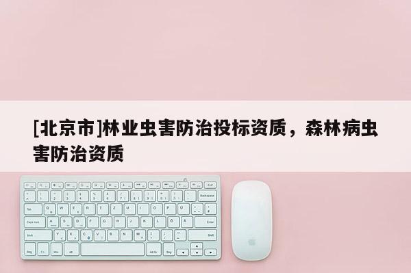 [北京市]林业虫害防治投标资质，森林病虫害防治资质