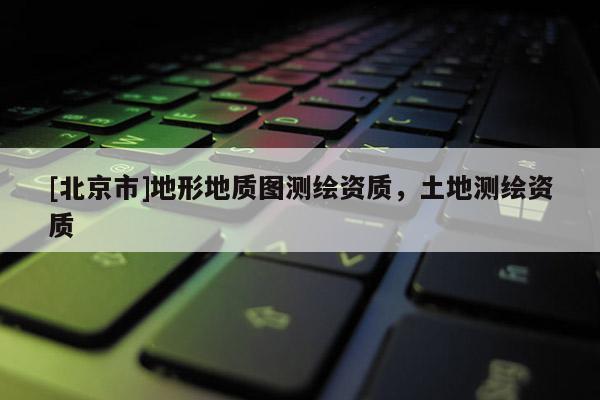 [北京市]地形地质图测绘资质，土地测绘资质