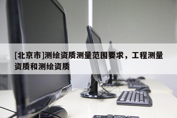 [北京市]测绘资质测量范围要求，工程测量资质和测绘资质