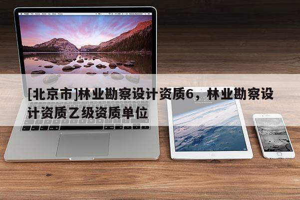 [北京市]林业勘察设计资质6，林业勘察设计资质乙级资质单位