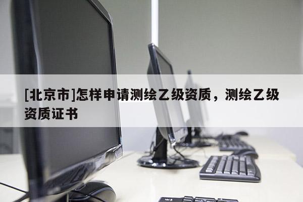 [北京市]怎样申请测绘乙级资质，测绘乙级资质证书