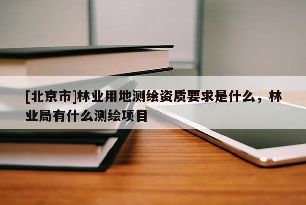 [北京市]林业用地测绘资质要求是什么，林业局有什么测绘项目
