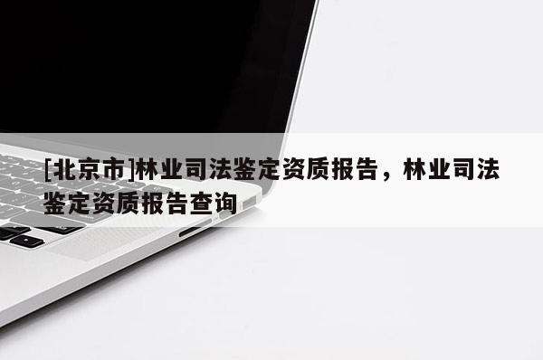 [北京市]林业司法鉴定资质报告，林业司法鉴定资质报告查询