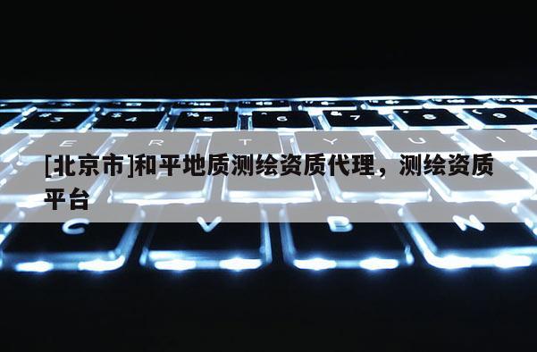 [北京市]和平地质测绘资质代理，测绘资质平台