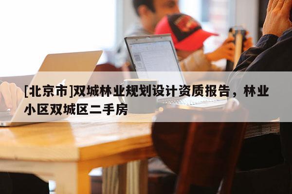 [北京市]双城林业规划设计资质报告，林业小区双城区二手房