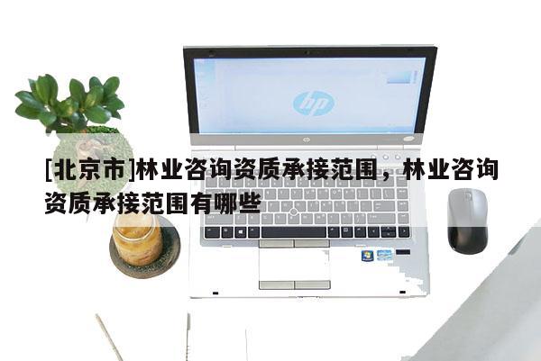 [北京市]林业咨询资质承接范围，林业咨询资质承接范围有哪些