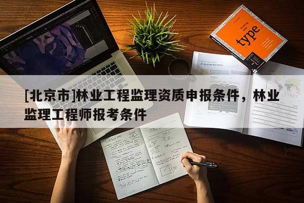 [北京市]林业工程监理资质申报条件，林业监理工程师报考条件