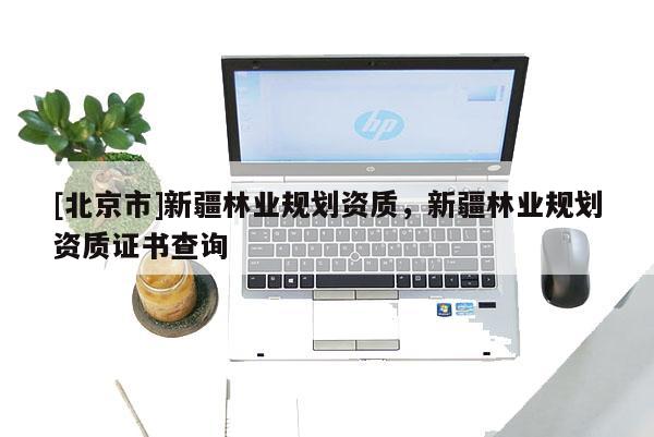 [北京市]新疆林业规划资质，新疆林业规划资质证书查询