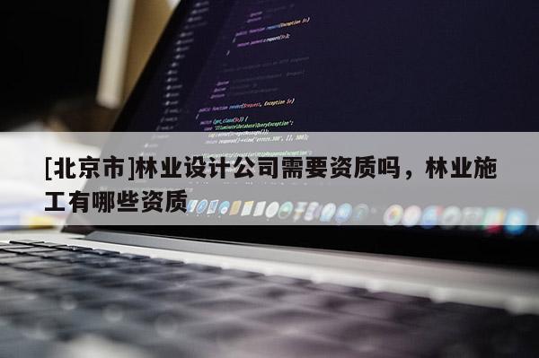 [北京市]林业设计公司需要资质吗，林业施工有哪些资质