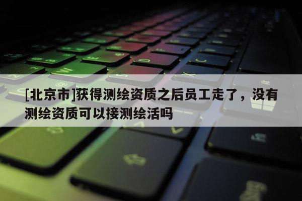 [北京市]获得测绘资质之后员工走了，没有测绘资质可以接测绘活吗